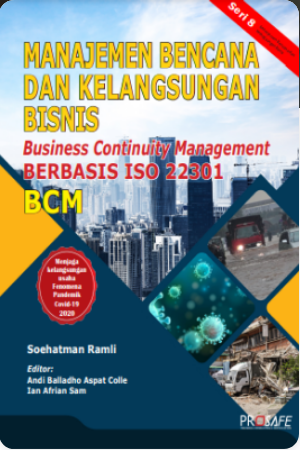 Manajemen Bencana & Kelangsungan Bisnis ; Business Continuity Management Berbasis ISO 22301 BCM